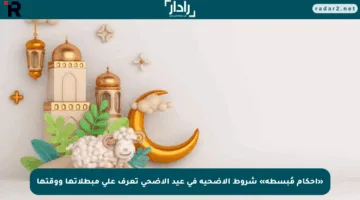 «أحكام مُبسطة» شروط الأضحية في عيد الأضحى تعرف على مبطلاتها ووقتها